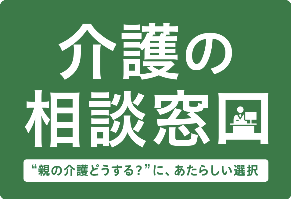介護の相談窓口　“介護どうする？”に、あたらしい選択
